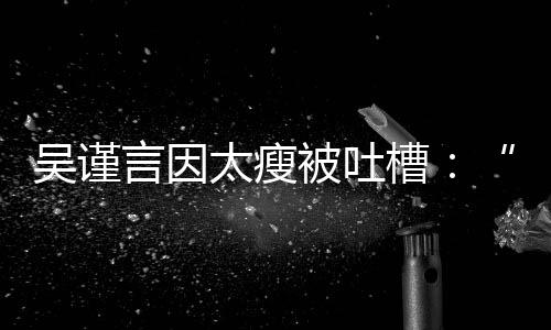 被吐吴谨黄肌好吓面太瘦人言因槽瘦