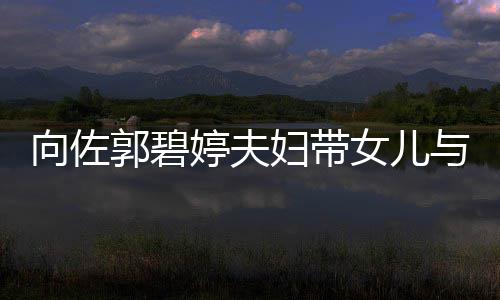 向佐女儿会 点郭碧婷夫与朋友聚成全场焦瞬间妇带
