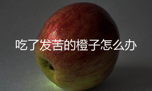 子怎的橙么办吃了发苦