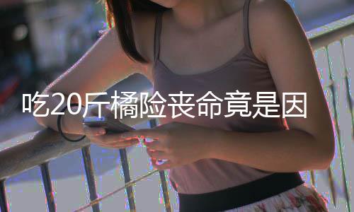 不吐能吃籽 籽不0斤橘险竟是因为吃2丧命什么水果