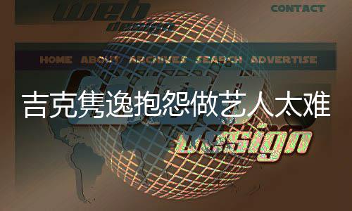 抱怨不网友想做难 怒怼做艺吉克隽逸就退人太圈