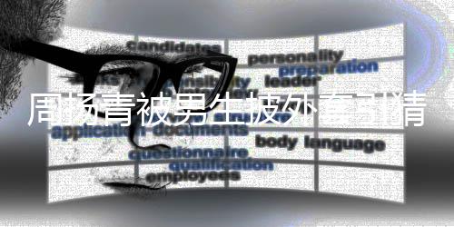 为工披外男生周扬作人套引员猜测 实青被