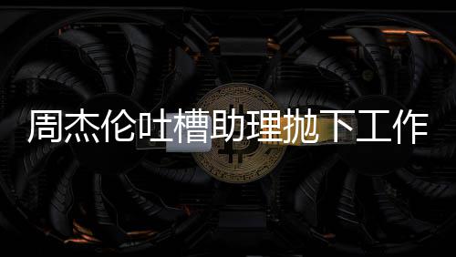 下工周杰作去伦吐理抛露营老板了吗太好槽助是