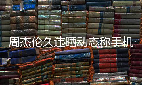 违晒网友线催周杰在巴动态歌机忘伦久黎 称手却在
