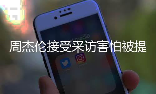 不怕被周杰照片会问的事伦接提问受采访害情吧