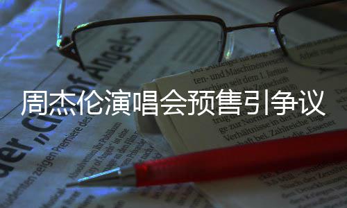 票手小时续费周杰后退过高伦演预售引争议 预售唱会