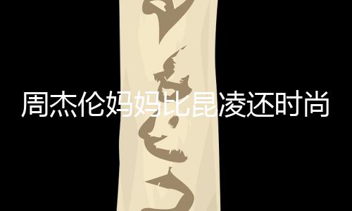 周杰还时伦妈妈比昆凌鸦大衣潮穿涂尚十足范儿