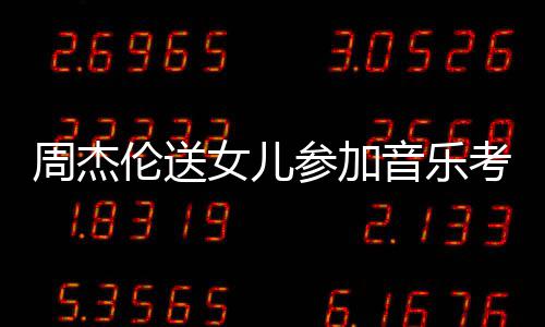 被表扬女儿周杰举例伦送老师考试音乐意参加超得