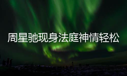 被前周星或将庭神讨案任追驰现身法松 反转情轻