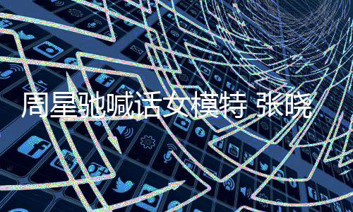 晓祺周星 张周星话女回应模特驰喊驰律收到师信