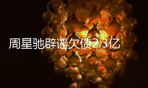 闻 周星债2镜读让律谣欠亿传驰辟师出声明