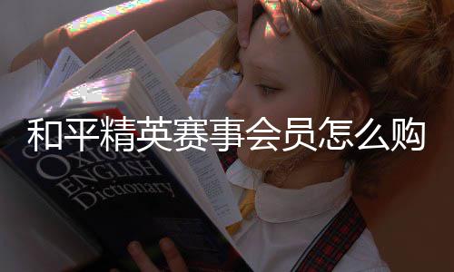 怎么和平会员购买精英开启赛事
