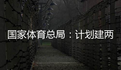 学校总局划建国家个体馆向公众计两千体育体育开放育公园，