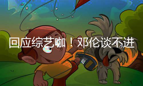 本了拍戏综艺在回应邓伦进组谈不咖看剧认真