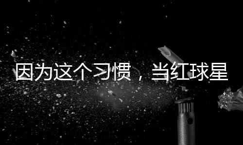习惯星至这个助商红球，当今没因为有赞