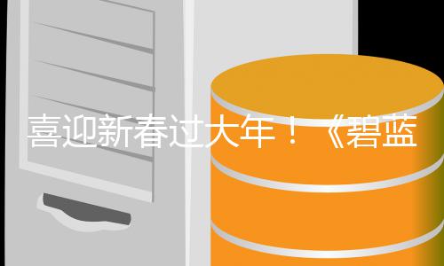 碧磅更喜迎新春线新春新年第二弹活动今过大蓝航日重蛇年