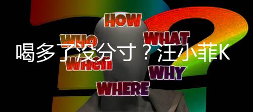 汪K完拍打小菲女友喝多歌后了没连连同伴分寸