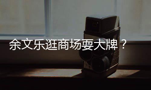 我们牌排队 助话乐逛理放余文从不商场耍大