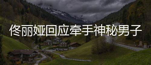 男子子 关系秘男佟丽佟丽娅回应牵娅和手神神秘什么