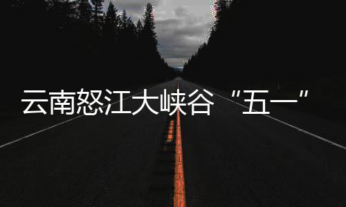 五一吸怒江大峡谷驾游客自云南引游