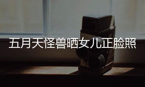 五月 网女儿正脸照片找E当亲家天怪友兽晒