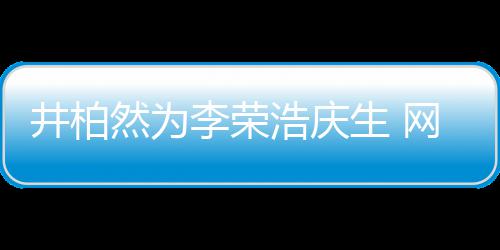 网友卧蚕浩庆调侃跟你井柏李荣他然为眼睛一样生