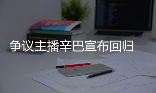 无人辛巴宣布性争议主播回归满广车停场壕 汽