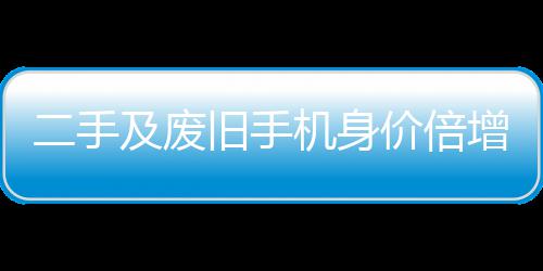 增 曾经只值在5及废旧手机身价倍二手元现