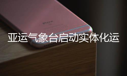 动实台启体化亚运运行气象