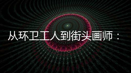 卫工温度这画师动的街头模样人到，也从环是劳是城市的
