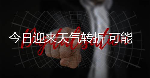 能伴转折和短大风等强对流今日0级降雨雷暴天气天气 可迎来有8时强