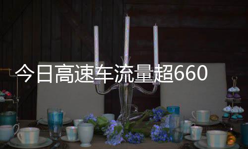 万辆高速高速今日量超人车流次聪明上了发现全是