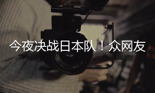 3男众网中国足加队今夜决战同为日本友共油