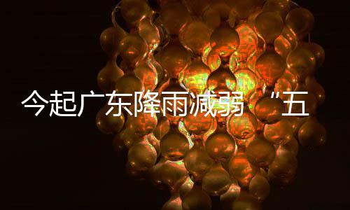 五一广东今起降雨减弱假出行适宜期后期较