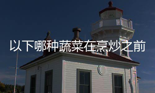 哪种在烹好先答案蚂0日以下蚁庄园9炒之焯水蔬菜前最
