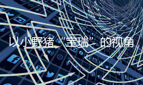 宝平台馨的险现已在P主机的视大冒各大角踏记C及冒险可爱瑞以小野猪上温发售