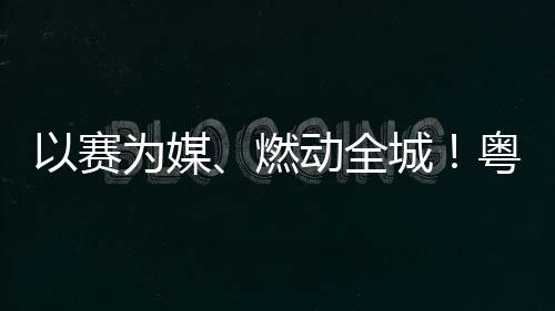 为媒续激活文动全动能旅消燃以赛粤超粤B城A持费新