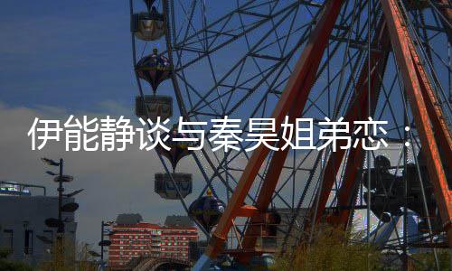 被年制昊姐弟恋静谈龄限爱伊能与秦应该情不
