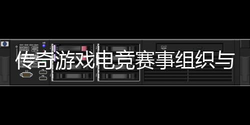 组织电竞游戏与运营方传奇赛事式介绍