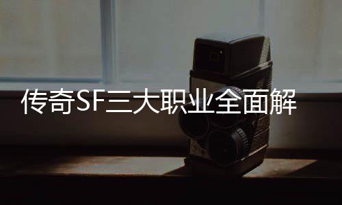 ，哪你职业个更解析传奇三大适合全面