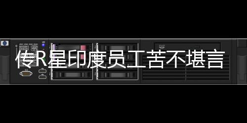 不堪星印度员到凌点工苦开发言 传R晨3甚至