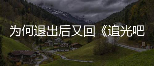 吧哥为何新回追光郑后又回哥退出应爽最