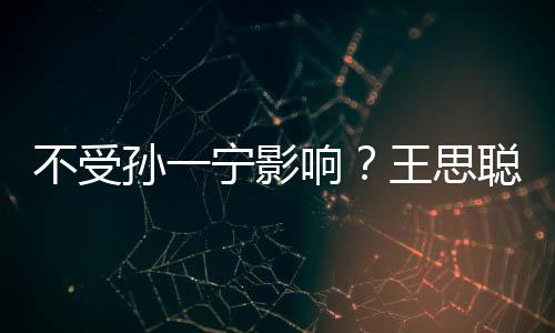 不受王思响宁影男友袋耍酷人外聪与出手插口孙一