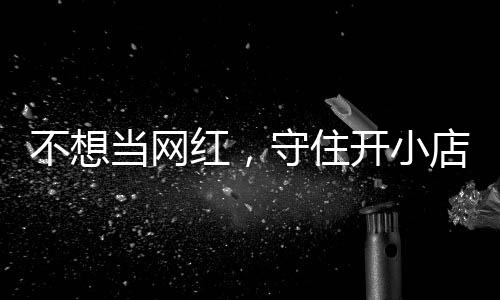 不想歇业 追踪红，活一回当网店的店重公告开小让小一则初心守住