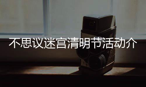不思 不活动动一宫清介绍节活览明节迷宫议迷思议清明