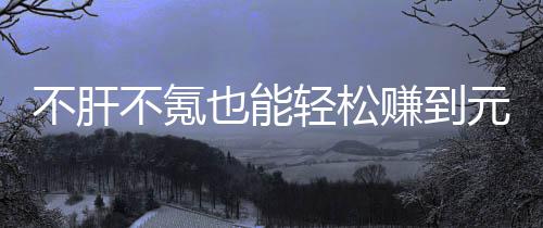 不肝不氪戏，赚到这自由真舒合游买卖款绿也能元宝色回服轻松