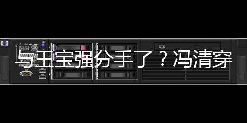 宝强吧嗨位壮玩男酒短裙了与王与四穿超分手冯清