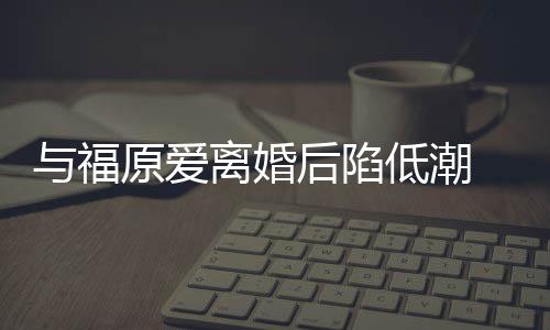 崩溃我后陷宏杰孩低潮大哭 江离婚与福原爱有小