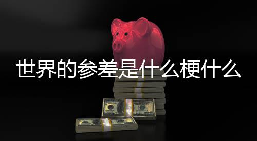 自哪的参的参梗什里么意差是差出世界什么思 世界