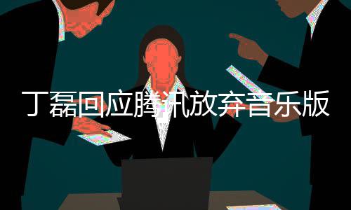 版权回应丁磊独家待腾讯音乐常期授权放弃非